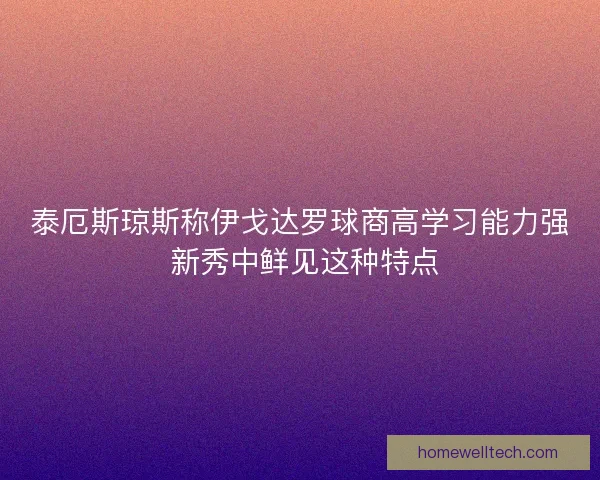 泰厄斯琼斯称伊戈达罗球商高学习能力强 新秀中鲜见这种特点
