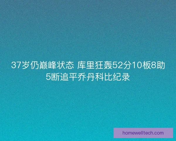 37岁仍巅峰状态 库里狂轰52分10板8助5断追平乔丹科比纪录
