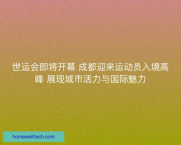 世运会即将开幕 成都迎来运动员入境高峰 展现城市活力与国际魅力