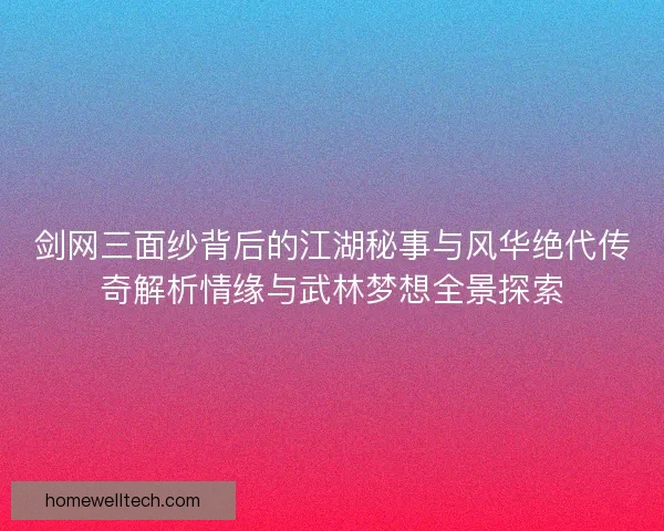 剑网三面纱背后的江湖秘事与风华绝代传奇解析情缘与武林梦想全景探索