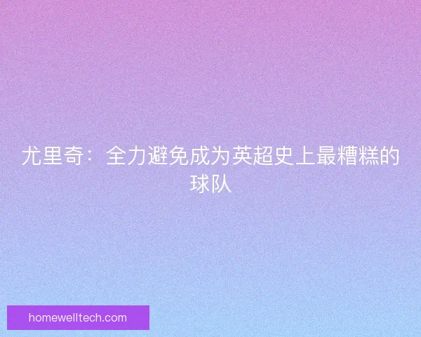 尤里奇：全力避免成为英超史上最糟糕的球队