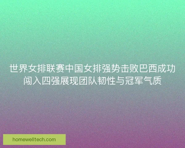 世界女排联赛中国女排强势击败巴西成功闯入四强展现团队韧性与冠军气质