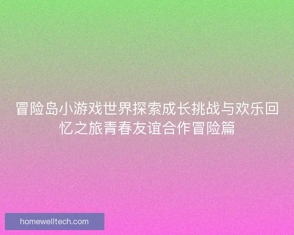 冒险岛小游戏世界探索成长挑战与欢乐回忆之旅青春友谊合作冒险篇