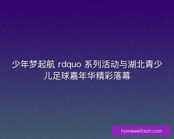 少年梦起航 rdquo 系列活动与湖北青少儿足球嘉年华精彩落幕
