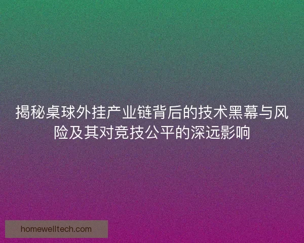 揭秘桌球外挂产业链背后的技术黑幕与风险及其对竞技公平的深远影响