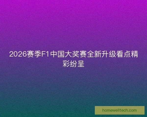 2026赛季F1中国大奖赛全新升级看点精彩纷呈