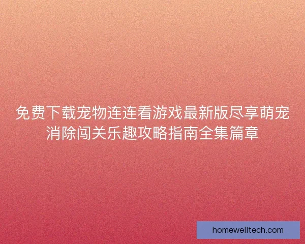 免费下载宠物连连看游戏最新版尽享萌宠消除闯关乐趣攻略指南全集篇章