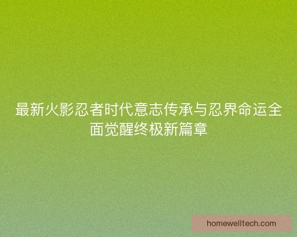最新火影忍者时代意志传承与忍界命运全面觉醒终极新篇章