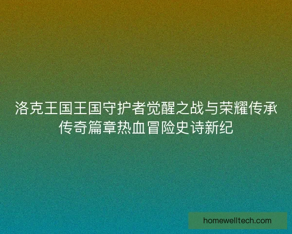 洛克王国王国守护者觉醒之战与荣耀传承传奇篇章热血冒险史诗新纪