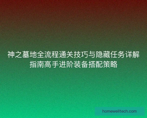 神之墓地全流程通关技巧与隐藏任务详解指南高手进阶装备搭配策略