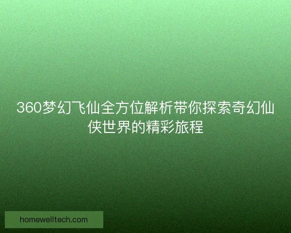 360梦幻飞仙全方位解析带你探索奇幻仙侠世界的精彩旅程