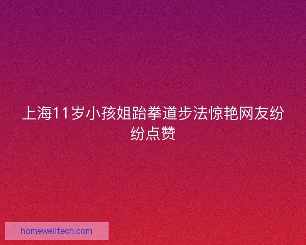 上海11岁小孩姐跆拳道步法惊艳网友纷纷点赞