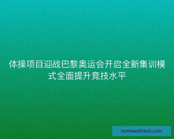 体操项目迎战巴黎奥运会开启全新集训模式全面提升竞技水平