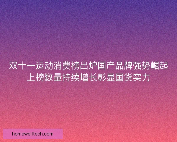 双十一运动消费榜出炉国产品牌强势崛起上榜数量持续增长彰显国货实力