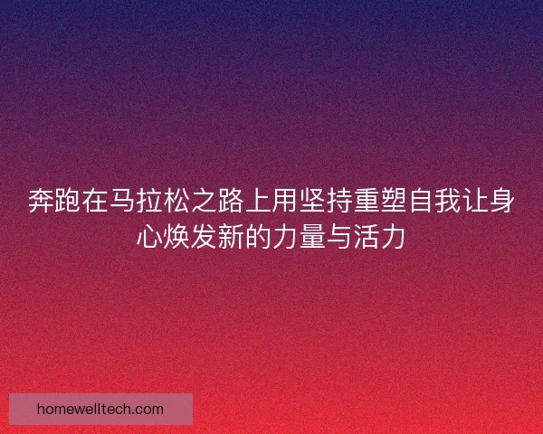 奔跑在马拉松之路上用坚持重塑自我让身心焕发新的力量与活力 奔跑在马拉松之路上用坚持重塑自我让身心焕发新的力量与活力