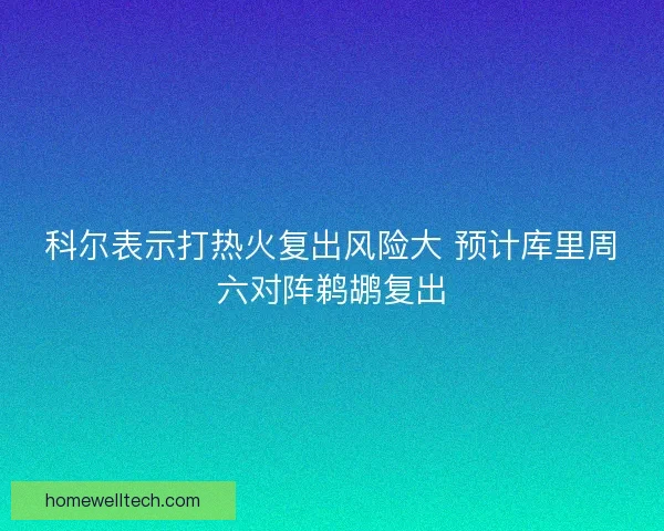 科尔表示打热火复出风险大 预计库里周六对阵鹈鹕复出