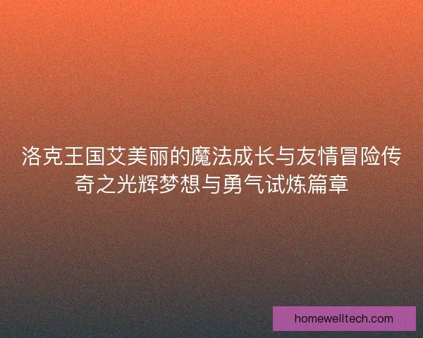 洛克王国艾美丽的魔法成长与友情冒险传奇之光辉梦想与勇气试炼篇章