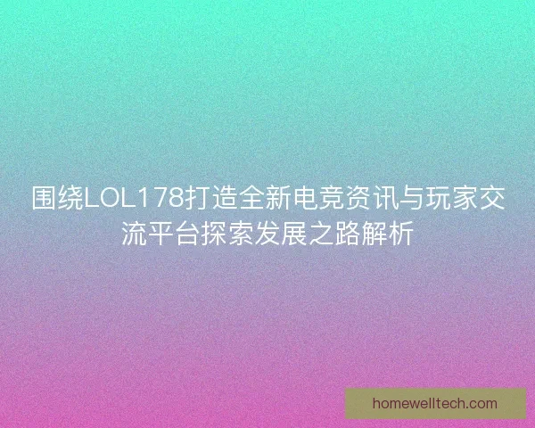 围绕LOL178打造全新电竞资讯与玩家交流平台探索发展之路解析