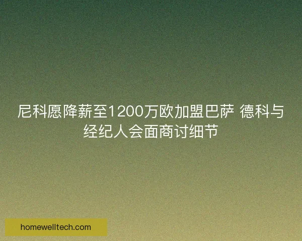 尼科愿降薪至1200万欧加盟巴萨 德科与经纪人会面商讨细节