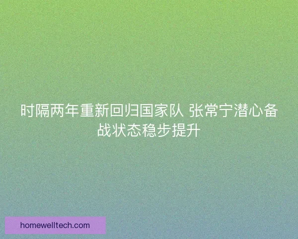 时隔两年重新回归国家队 张常宁潜心备战状态稳步提升