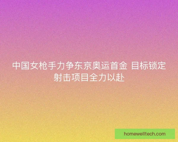 中国女枪手力争东京奥运首金 目标锁定射击项目全力以赴