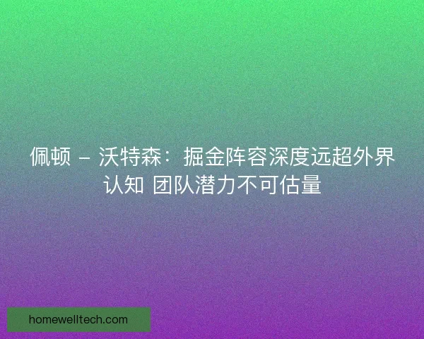 佩顿 - 沃特森：掘金阵容深度远超外界认知 团队潜力不可估量