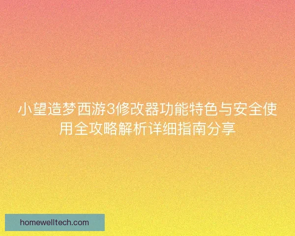 小望造梦西游3修改器功能特色与安全使用全攻略解析详细指南分享