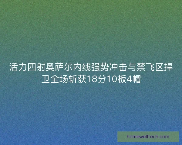 活力四射奥萨尔内线强势冲击与禁飞区捍卫全场斩获18分10板4帽