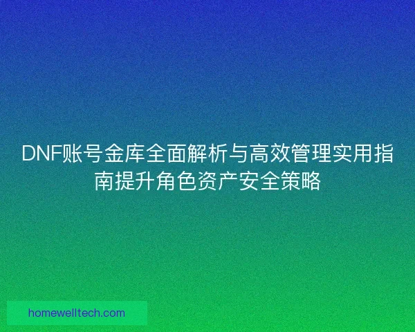 DNF账号金库全面解析与高效管理实用指南提升角色资产安全策略