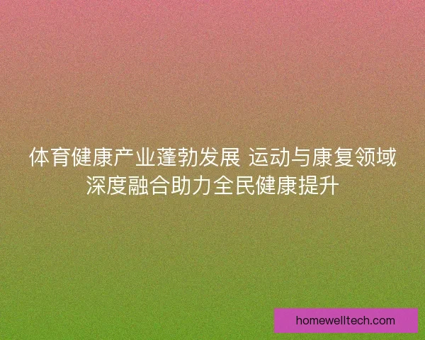 体育健康产业蓬勃发展 运动与康复领域深度融合助力全民健康提升