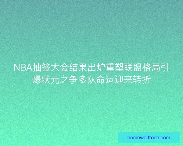 NBA抽签大会结果出炉重塑联盟格局引爆状元之争多队命运迎来转折 NBA抽签大会结果出炉重塑联盟格局引爆状元之争多队命运迎来转折